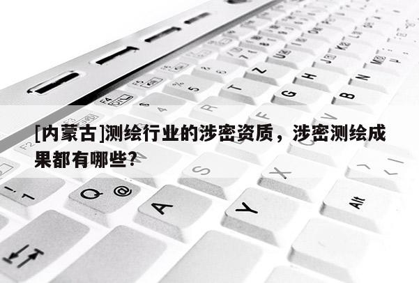 [内蒙古]测绘行业的涉密资质，涉密测绘成果都有哪些?