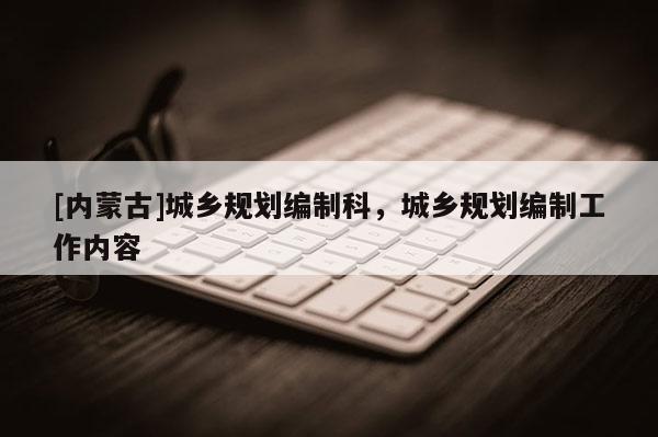[内蒙古]城乡规划编制科，城乡规划编制工作内容