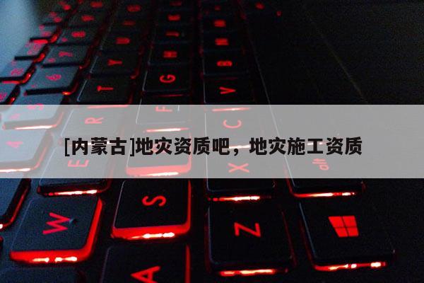 [内蒙古]地灾资质吧，地灾施工资质