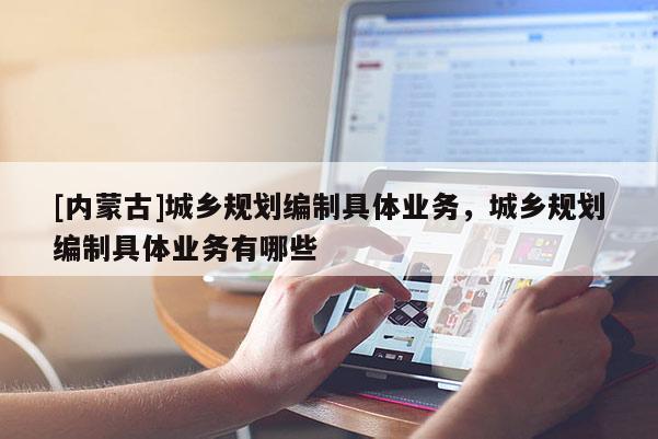 [内蒙古]城乡规划编制具体业务，城乡规划编制具体业务有哪些