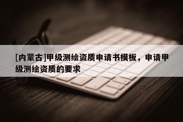 [内蒙古]甲级测绘资质申请书模板，申请甲级测绘资质的要求