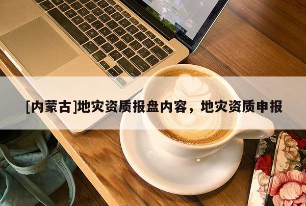 [内蒙古]地灾资质报盘内容，地灾资质申报