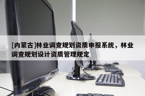 [内蒙古]林业调查规划资质申报系统，林业调查规划设计资质管理规定