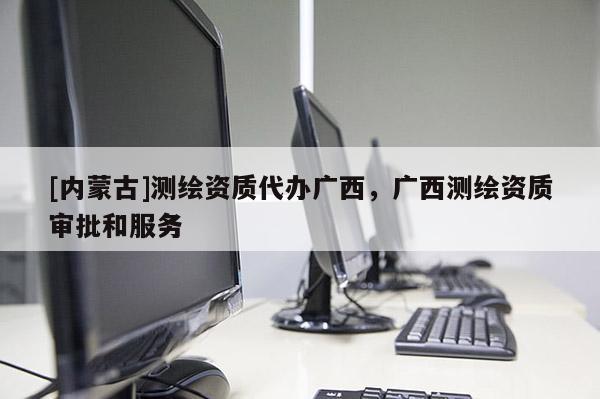 [内蒙古]测绘资质代办广西，广西测绘资质审批和服务