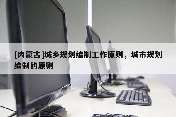 [内蒙古]城乡规划编制工作原则，城市规划编制的原则