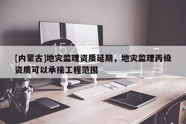 [内蒙古]地灾监理资质延期，地灾监理丙级资质可以承接工程范围