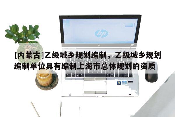 [内蒙古]乙级城乡规划编制，乙级城乡规划编制单位具有编制上海市总体规划的资质