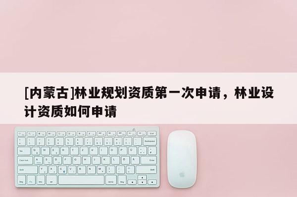 [内蒙古]林业规划资质第一次申请，林业设计资质如何申请