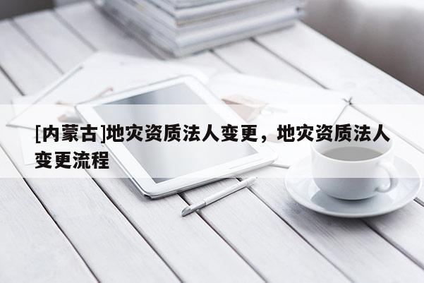 [内蒙古]地灾资质法人变更，地灾资质法人变更流程