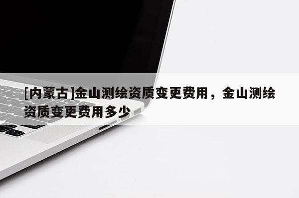 [内蒙古]金山测绘资质变更费用，金山测绘资质变更费用多少