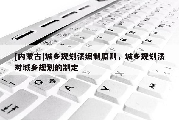 [内蒙古]城乡规划法编制原则，城乡规划法对城乡规划的制定