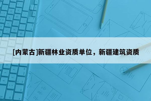 [内蒙古]新疆林业资质单位，新疆建筑资质