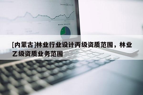 [内蒙古]林业行业设计丙级资质范围，林业乙级资质业务范围