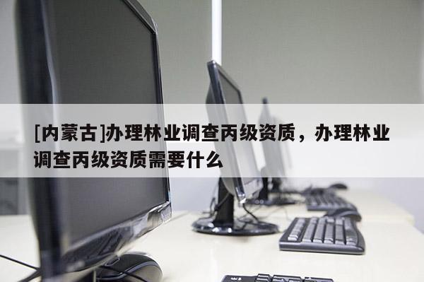 [内蒙古]办理林业调查丙级资质，办理林业调查丙级资质需要什么