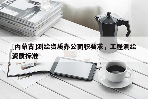 [内蒙古]测绘资质办公面积要求，工程测绘资质标准