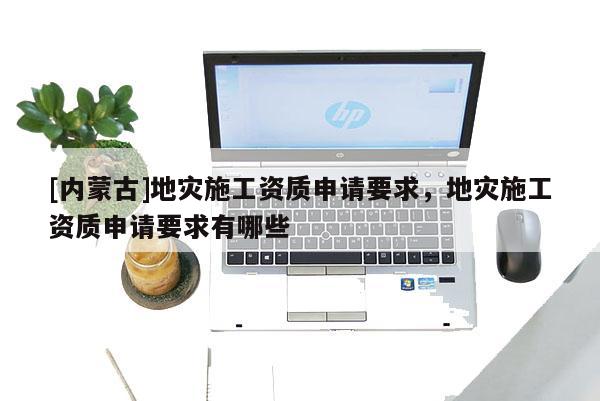[内蒙古]地灾施工资质申请要求，地灾施工资质申请要求有哪些