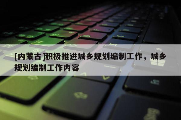 [内蒙古]积极推进城乡规划编制工作，城乡规划编制工作内容