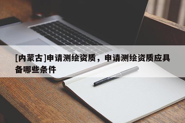 [内蒙古]申请测绘资质，申请测绘资质应具备哪些条件