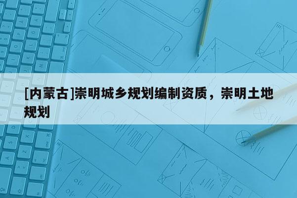 [内蒙古]崇明城乡规划编制资质，崇明土地规划