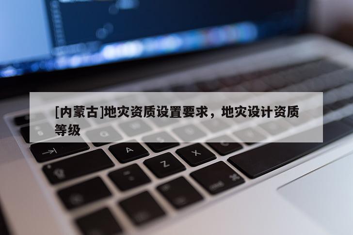 [内蒙古]地灾资质设置要求，地灾设计资质等级