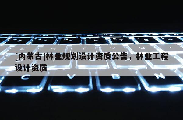 [内蒙古]林业规划设计资质公告，林业工程设计资质