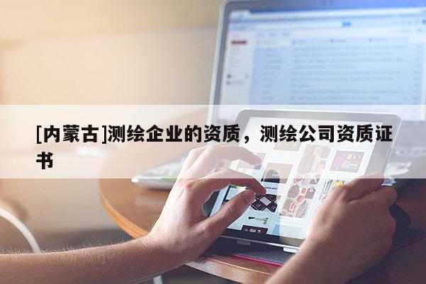 [内蒙古]测绘企业的资质，测绘公司资质证书