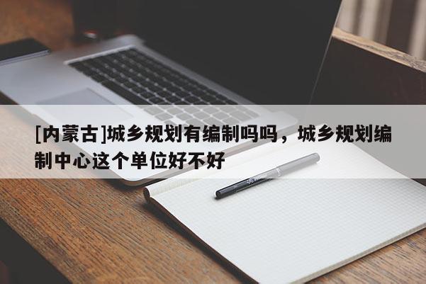 [内蒙古]城乡规划有编制吗吗，城乡规划编制中心这个单位好不好