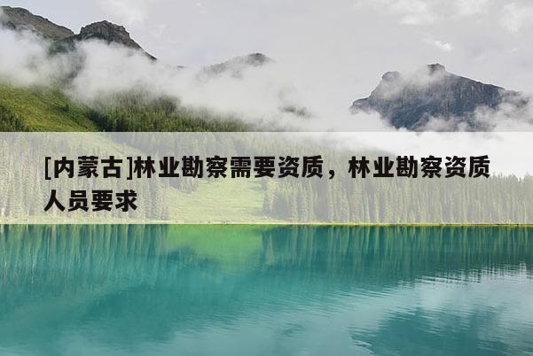 [内蒙古]林业勘察需要资质，林业勘察资质人员要求