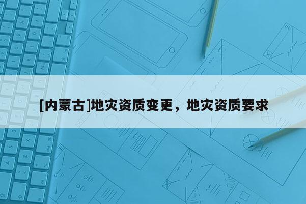 [内蒙古]地灾资质变更，地灾资质要求