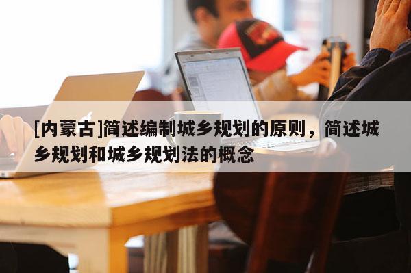 [内蒙古]简述编制城乡规划的原则，简述城乡规划和城乡规划法的概念