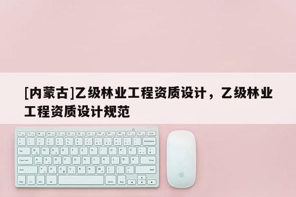 [内蒙古]乙级林业工程资质设计，乙级林业工程资质设计规范