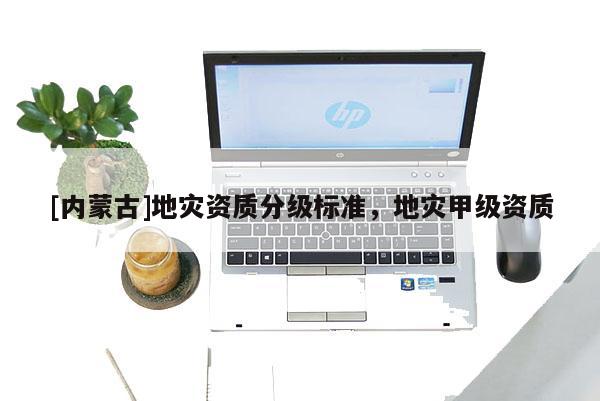 [内蒙古]地灾资质分级标准，地灾甲级资质
