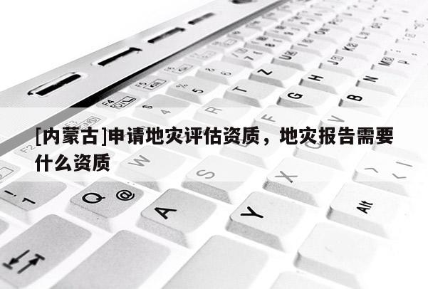 [内蒙古]申请地灾评估资质，地灾报告需要什么资质