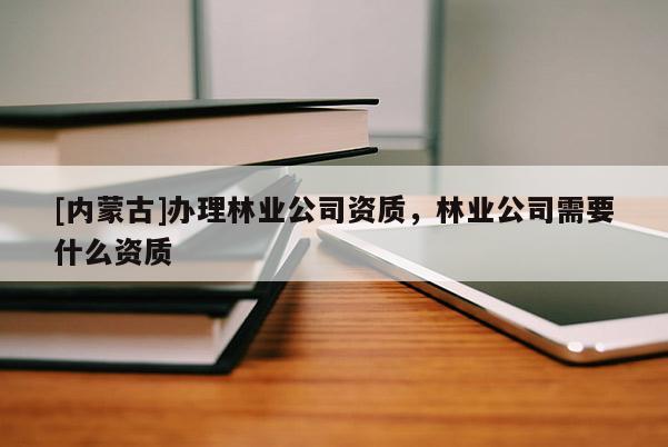 [内蒙古]办理林业公司资质，林业公司需要什么资质