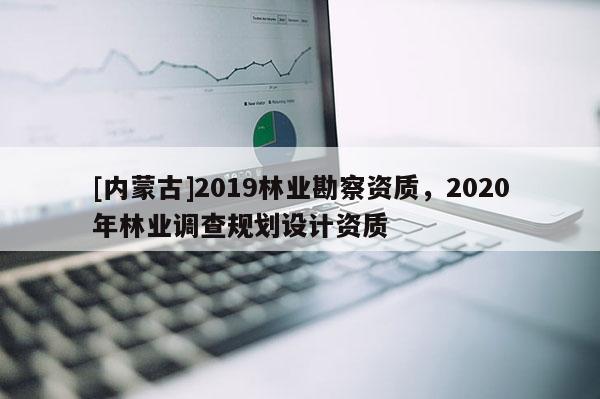 [内蒙古]2019林业勘察资质，2020年林业调查规划设计资质