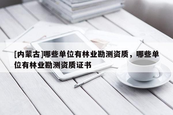 [内蒙古]哪些单位有林业勘测资质，哪些单位有林业勘测资质证书