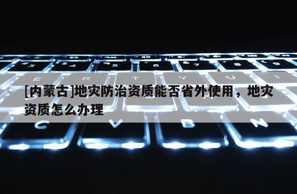 [内蒙古]地灾防治资质能否省外使用，地灾资质怎么办理