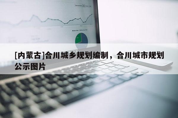[内蒙古]合川城乡规划编制，合川城市规划公示图片