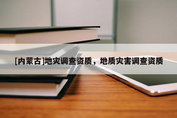 [内蒙古]地灾调查资质，地质灾害调查资质