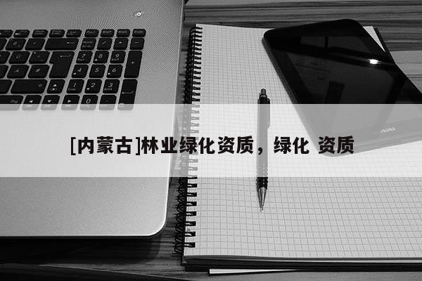 [内蒙古]林业绿化资质，绿化 资质