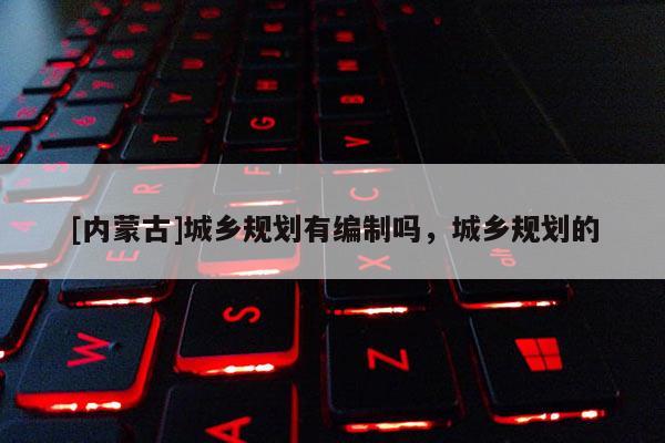 [内蒙古]城乡规划有编制吗，城乡规划的