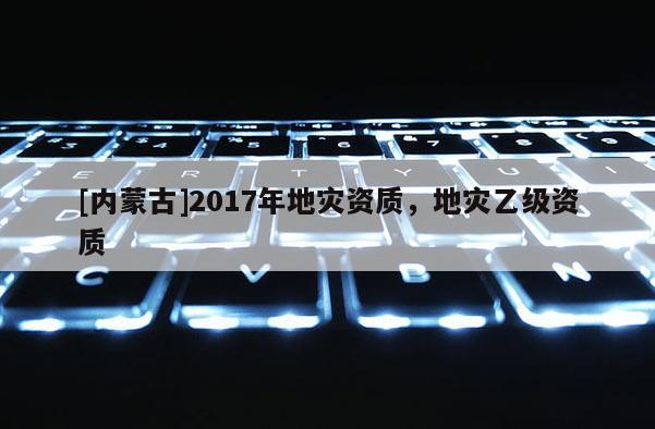 [内蒙古]2017年地灾资质，地灾乙级资质