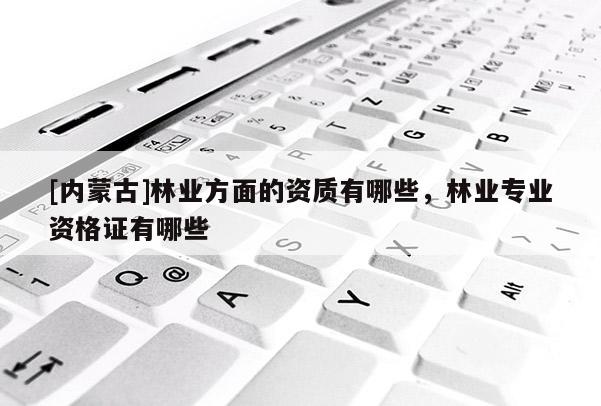 [内蒙古]林业方面的资质有哪些，林业专业资格证有哪些