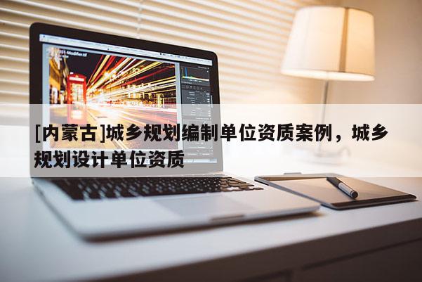 [内蒙古]城乡规划编制单位资质案例，城乡规划设计单位资质