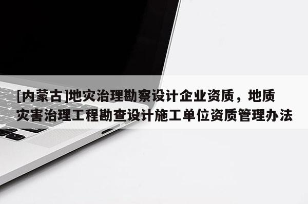 [内蒙古]地灾治理勘察设计企业资质，地质灾害治理工程勘查设计施工单位资质管理办法