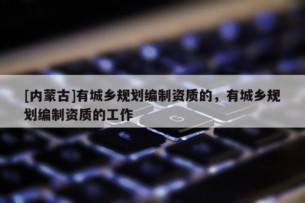 [内蒙古]有城乡规划编制资质的，有城乡规划编制资质的工作