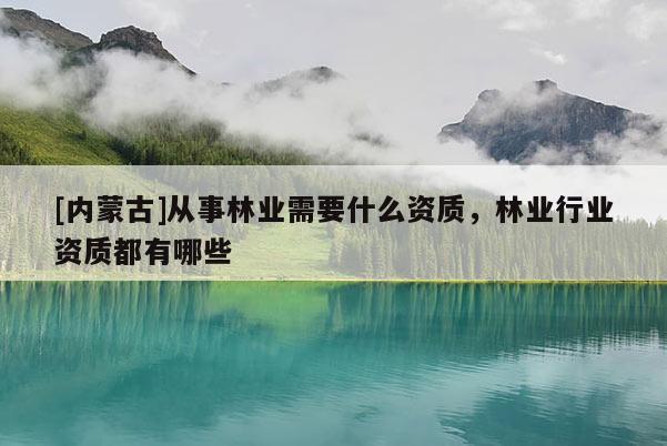 [内蒙古]从事林业需要什么资质，林业行业资质都有哪些