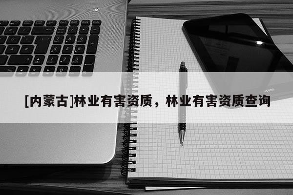 [内蒙古]林业有害资质，林业有害资质查询
