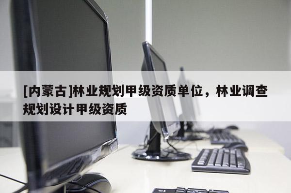 [内蒙古]林业规划甲级资质单位，林业调查规划设计甲级资质