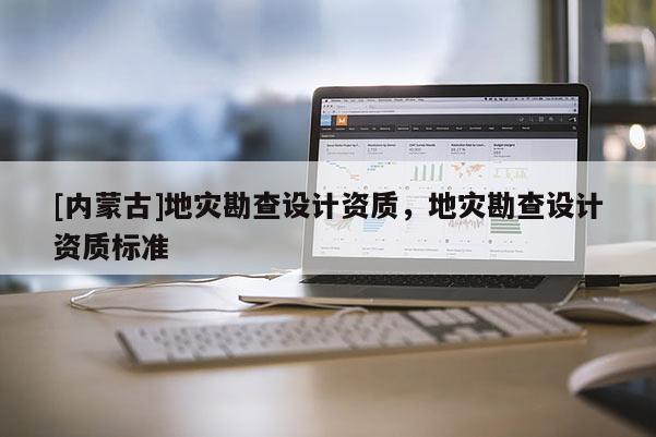 [内蒙古]地灾勘查设计资质，地灾勘查设计资质标准